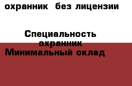 охранник (без лицензии) › Специальность ­ охранник › Минимальный оклад ­ 15 000 › Возраст ­ 47 - Башкортостан респ., Мелеузовский р-н Работа » Резюме   . Башкортостан респ.